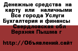 Денежные средства  на  карту  или   наличными - Все города Услуги » Бухгалтерия и финансы   . Свердловская обл.,Верхняя Пышма г.